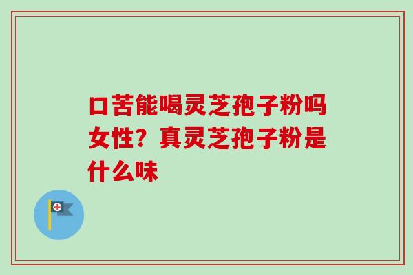 口苦能喝灵芝孢子粉吗女性？真灵芝孢子粉是什么味