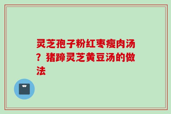 灵芝孢子粉红枣瘦肉汤？猪蹄灵芝黄豆汤的做法