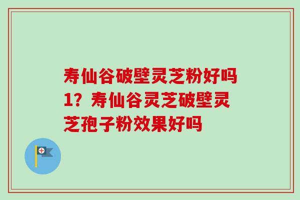 寿仙谷破壁灵芝粉好吗1？寿仙谷灵芝破壁灵芝孢子粉效果好吗