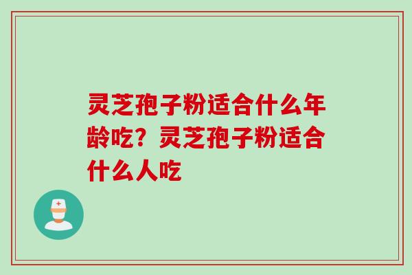 灵芝孢子粉适合什么年龄吃？灵芝孢子粉适合什么人吃