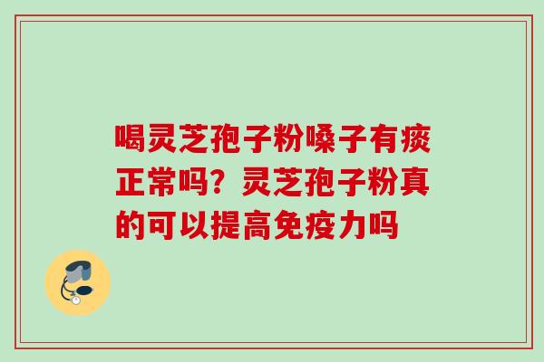 喝灵芝孢子粉嗓子有痰正常吗？灵芝孢子粉真的可以提高免疫力吗