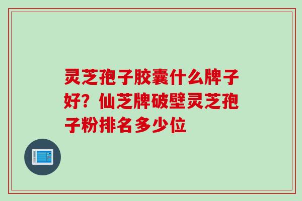 灵芝孢子胶囊什么牌子好？仙芝牌破壁灵芝孢子粉排名多少位
