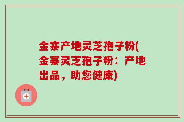 金寨产地灵芝孢子粉(金寨灵芝孢子粉：产地出品，助您健康)