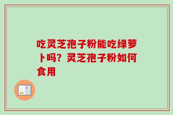 吃灵芝孢子粉能吃绿萝卜吗？灵芝孢子粉如何食用