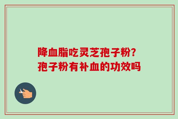 降血脂吃灵芝孢子粉？孢子粉有补血的功效吗