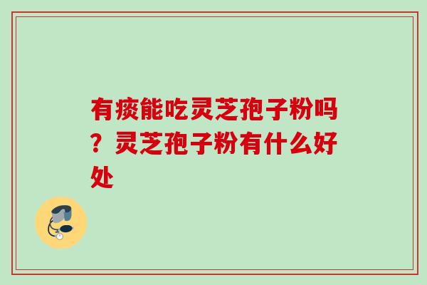 有痰能吃灵芝孢子粉吗？灵芝孢子粉有什么好处