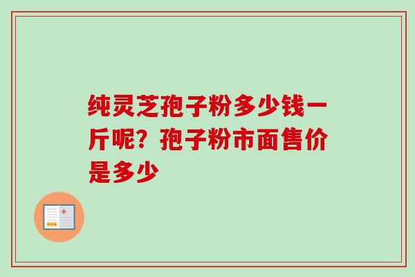 纯灵芝孢子粉多少钱一斤呢？孢子粉市面售价是多少