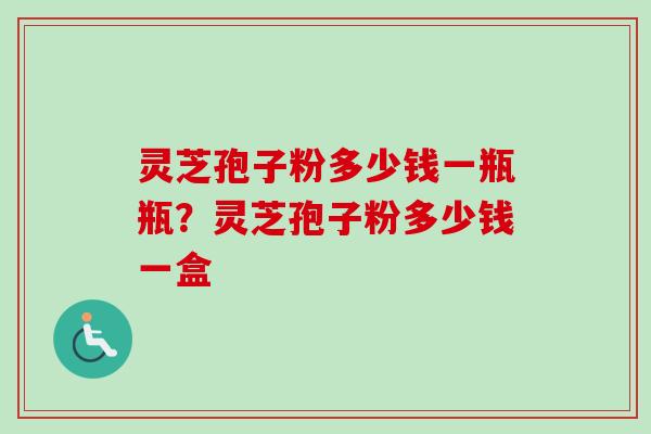 灵芝孢子粉多少钱一瓶瓶？灵芝孢子粉多少钱一盒