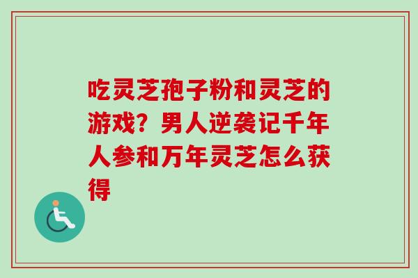 吃灵芝孢子粉和灵芝的游戏？男人逆袭记千年人参和万年灵芝怎么获得