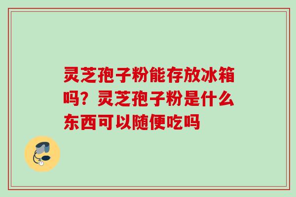 灵芝孢子粉能存放冰箱吗？灵芝孢子粉是什么东西可以随便吃吗