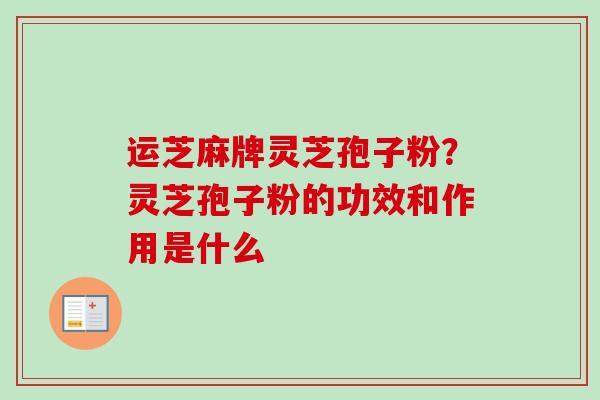 运芝麻牌灵芝孢子粉？灵芝孢子粉的功效和作用是什么