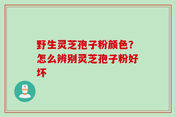 野生灵芝孢子粉颜色？怎么辨别灵芝孢子粉好坏