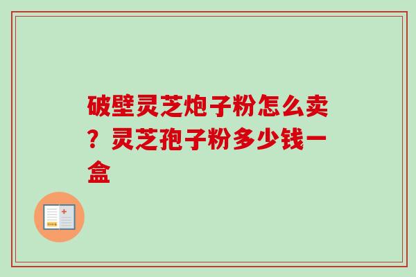 破壁灵芝炮子粉怎么卖？灵芝孢子粉多少钱一盒