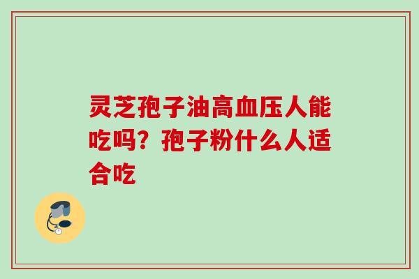 灵芝孢子油高血压人能吃吗？孢子粉什么人适合吃