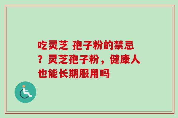 吃灵芝 孢子粉的禁忌？灵芝孢子粉，健康人也能长期服用吗