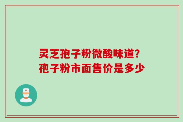 灵芝孢子粉微酸味道？孢子粉市面售价是多少