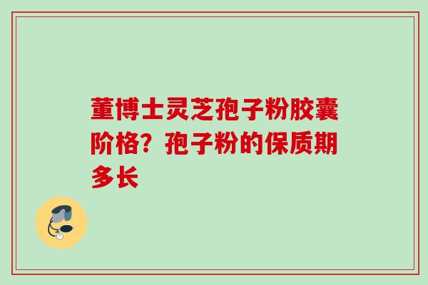 董博士灵芝孢子粉胶囊阶格？孢子粉的保质期多长