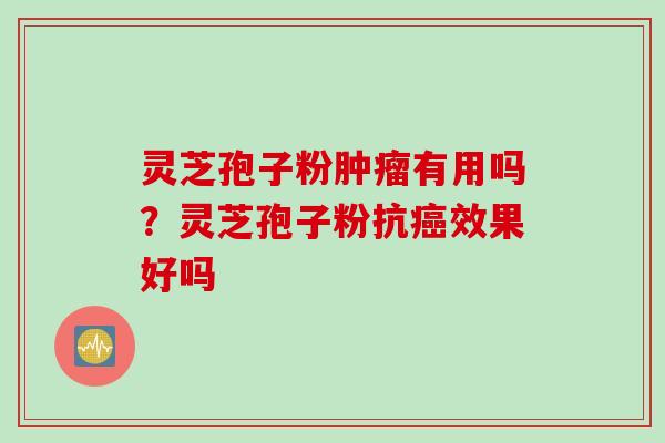 灵芝孢子粉肿瘤有用吗？灵芝孢子粉抗癌效果好吗