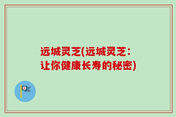 远城灵芝(远城灵芝：让你健康长寿的秘密)