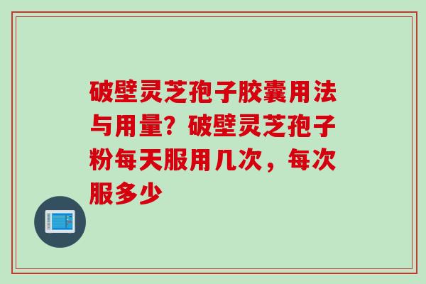 破壁灵芝孢子胶囊用法与用量？破壁灵芝孢子粉每天服用几次，每次服多少