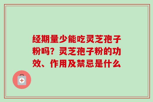 经期量少能吃灵芝孢子粉吗？灵芝孢子粉的功效、作用及禁忌是什么
