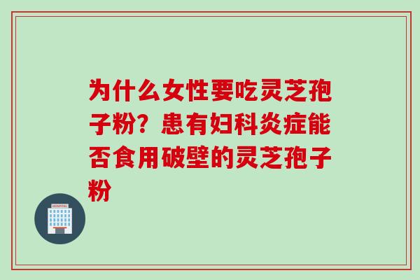 为什么女性要吃灵芝孢子粉？患有妇科炎症能否食用破壁的灵芝孢子粉