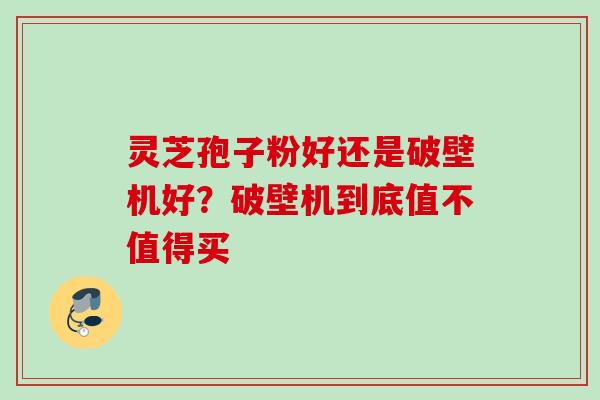 灵芝孢子粉好还是破壁机好？破壁机到底值不值得买