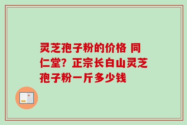 灵芝孢子粉的价格 同仁堂？正宗长白山灵芝孢子粉一斤多少钱