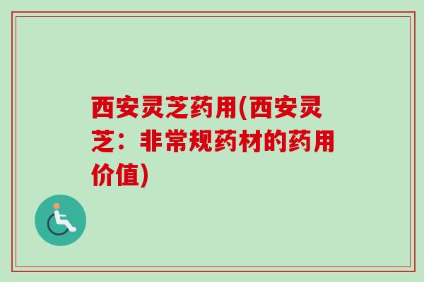 西安灵芝药用(西安灵芝：非常规药材的药用价值)