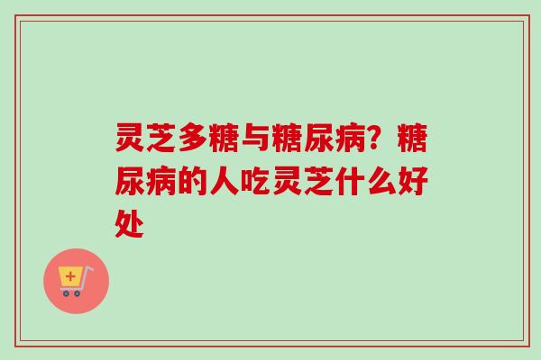 灵芝多糖与糖尿病？糖尿病的人吃灵芝什么好处