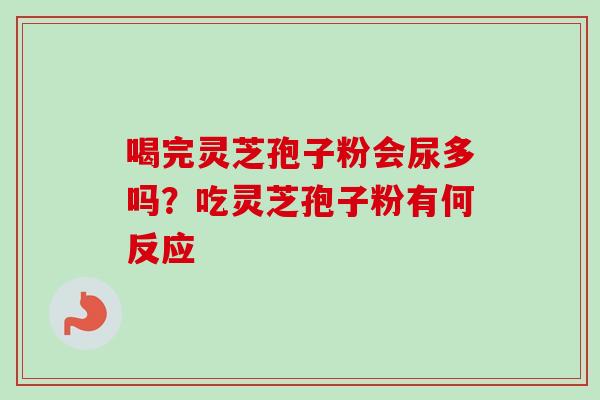 喝完灵芝孢子粉会尿多吗？吃灵芝孢子粉有何反应
