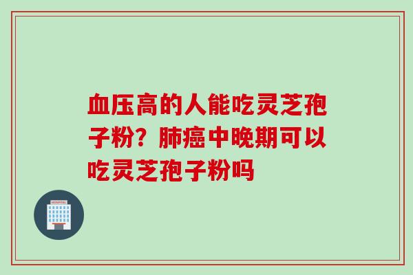 血压高的人能吃灵芝孢子粉？肺癌中晚期可以吃灵芝孢子粉吗