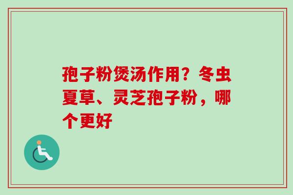 孢子粉煲汤作用？冬虫夏草、灵芝孢子粉，哪个更好