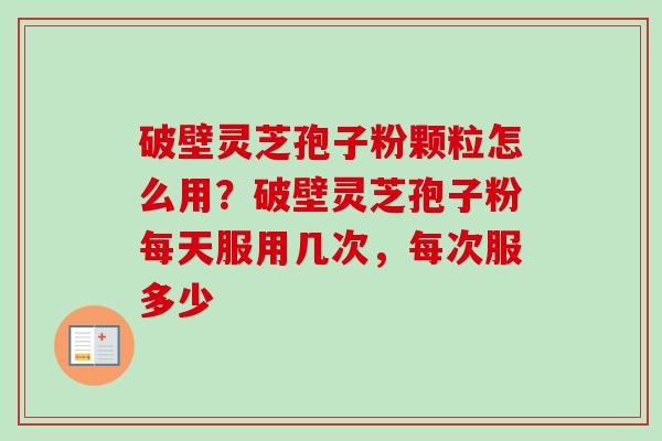 破壁灵芝孢子粉颗粒怎么用？破壁灵芝孢子粉每天服用几次，每次服多少