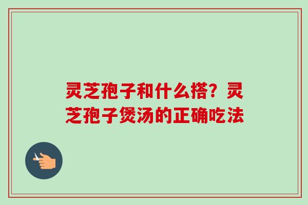 灵芝孢子和什么搭？灵芝孢子煲汤的正确吃法