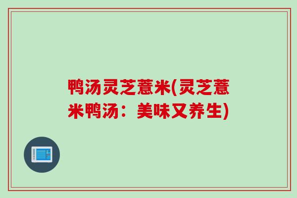 鸭汤灵芝薏米(灵芝薏米鸭汤：美味又养生)