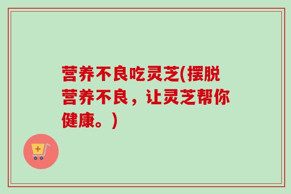 营养不良吃灵芝(摆脱营养不良，让灵芝帮你健康。)