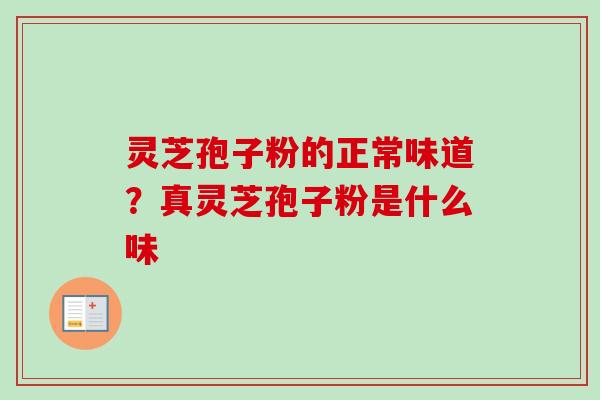 灵芝孢子粉的正常味道？真灵芝孢子粉是什么味