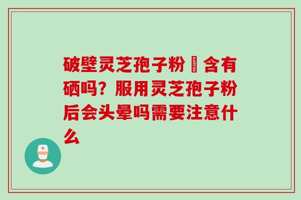 破壁灵芝孢子粉內含有硒吗？服用灵芝孢子粉后会头晕吗需要注意什么