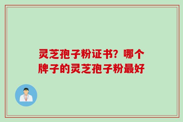 灵芝孢子粉证书？哪个牌子的灵芝孢子粉最好
