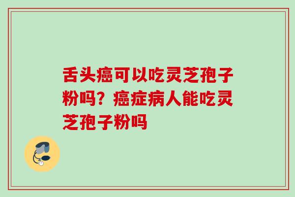舌头癌可以吃灵芝孢子粉吗？癌症病人能吃灵芝孢子粉吗