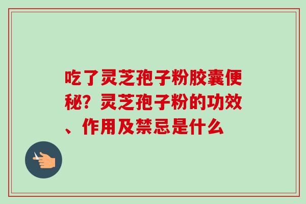 吃了灵芝孢子粉胶囊便秘？灵芝孢子粉的功效、作用及禁忌是什么