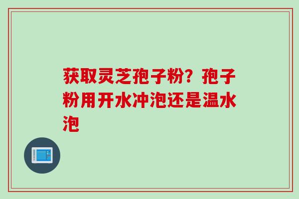 获取灵芝孢子粉？孢子粉用开水冲泡还是温水泡