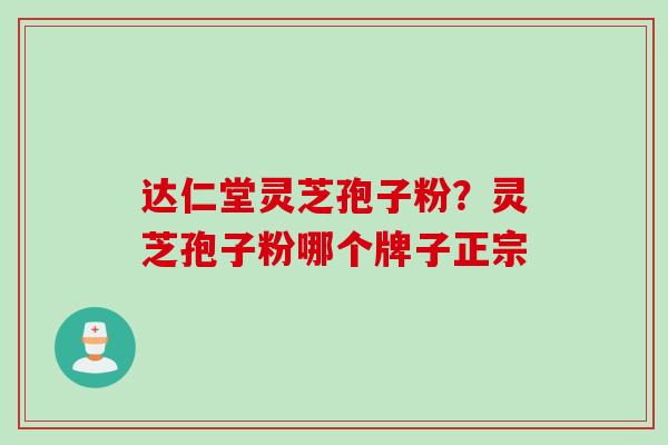 达仁堂灵芝孢子粉？灵芝孢子粉哪个牌子正宗