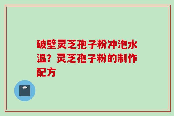 破壁灵芝孢子粉冲泡水温？灵芝孢子粉的制作配方