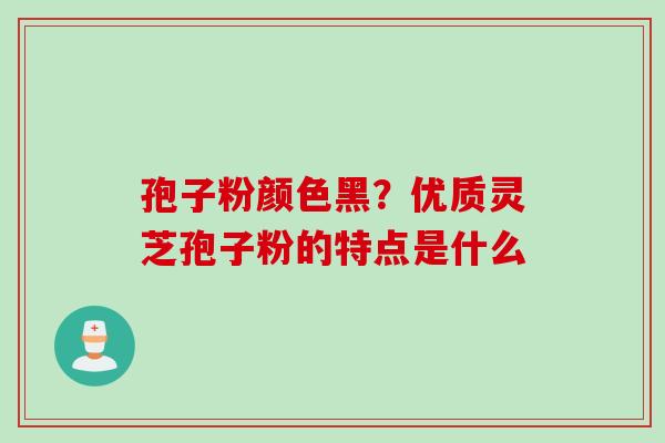 孢子粉颜色黑？优质灵芝孢子粉的特点是什么