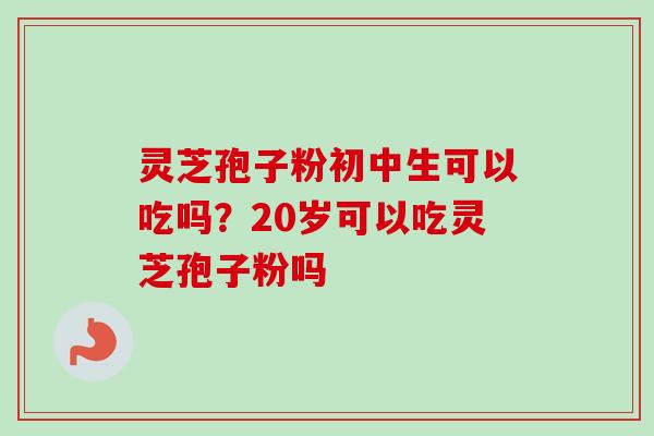 灵芝孢子粉初中生可以吃吗？20岁可以吃灵芝孢子粉吗