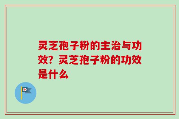 灵芝孢子粉的主治与功效？灵芝孢子粉的功效是什么