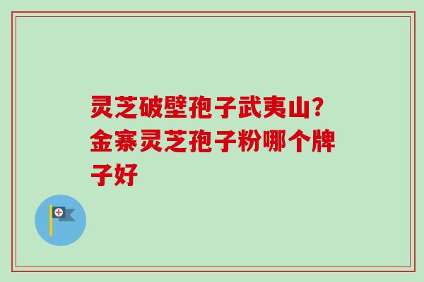 灵芝破壁孢子武夷山？金寨灵芝孢子粉哪个牌子好