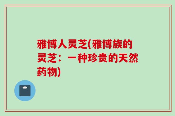 雅博人灵芝(雅博族的灵芝：一种珍贵的天然药物)